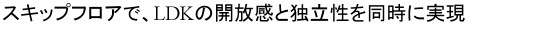 スキップフロアで、LDKの開放感と独立性を同時に実現